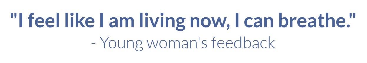 I feel like I am living now, I can breathe. Young woman's feedback